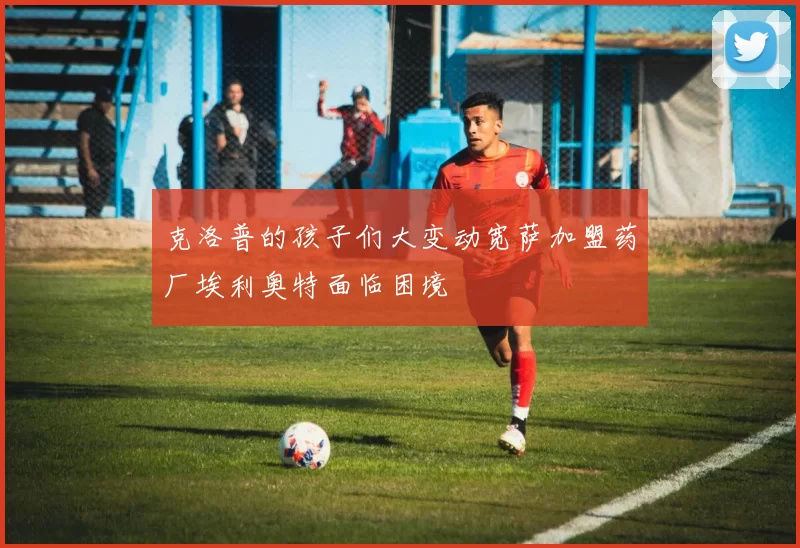 克洛普的孩子们大变动宽萨加盟药厂埃利奥特面临困境