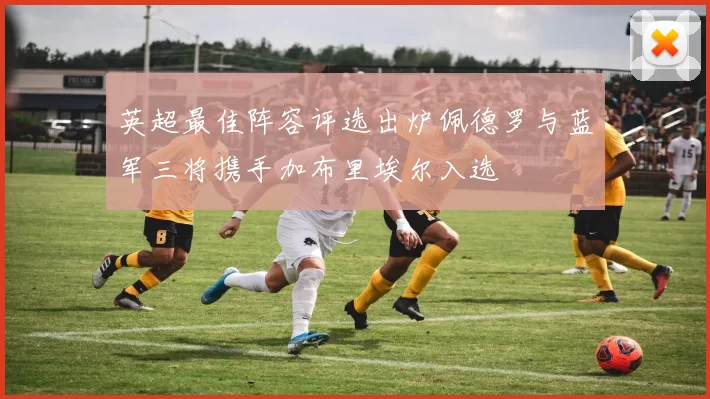 英超最佳阵容评选出炉佩德罗与蓝军三将携手加布里埃尔入选
