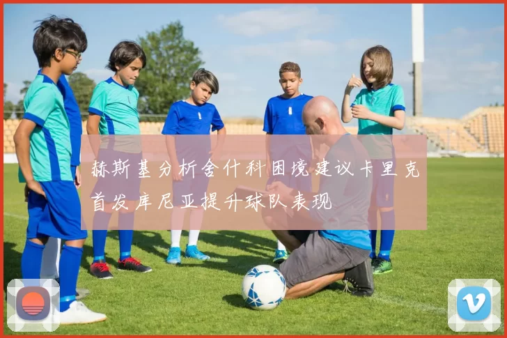 赫斯基分析舍什科困境建议卡里克首发库尼亚提升球队表现