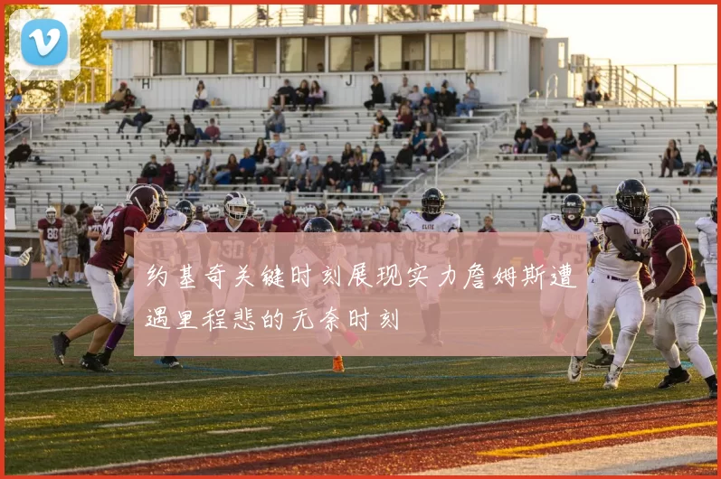 约基奇关键时刻展现实力詹姆斯遭遇里程悲的无奈时刻