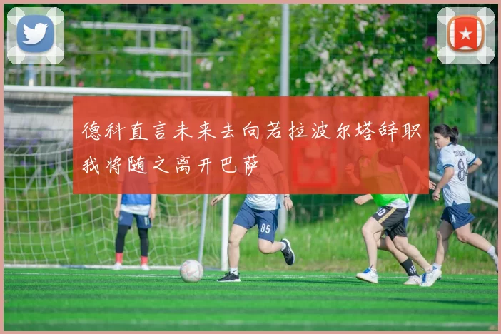德科直言未来去向若拉波尔塔辞职我将随之离开巴萨