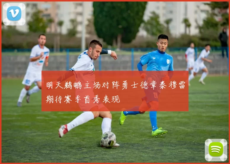明天鹈鹕主场对阵勇士德章泰穆雷期待赛季首秀表现