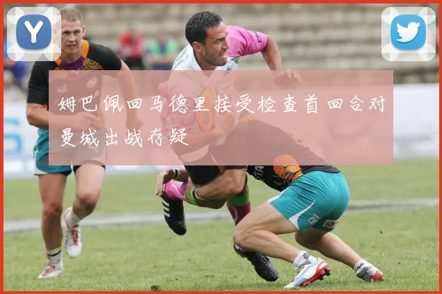 姆巴佩回马德里接受检查首回合对曼城出战存疑