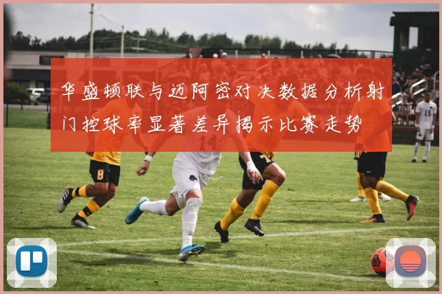 华盛顿联与迈阿密对决数据分析射门控球率显著差异揭示比赛走势