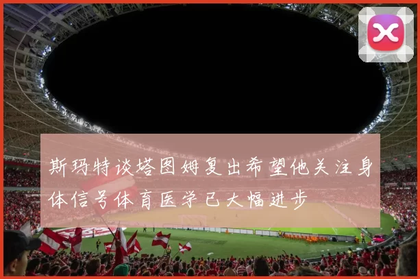 斯玛特谈塔图姆复出希望他关注身体信号体育医学已大幅进步