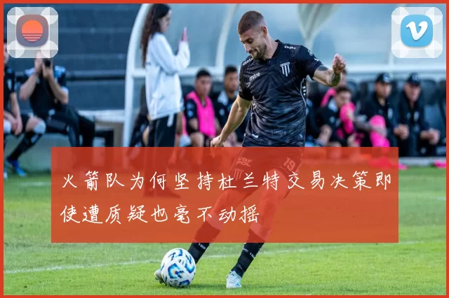 火箭队为何坚持杜兰特交易决策即使遭质疑也毫不动摇