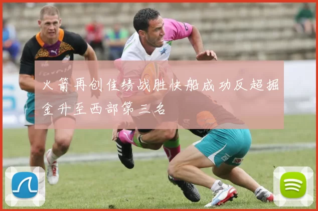 火箭再创佳绩战胜快船成功反超掘金升至西部第三名