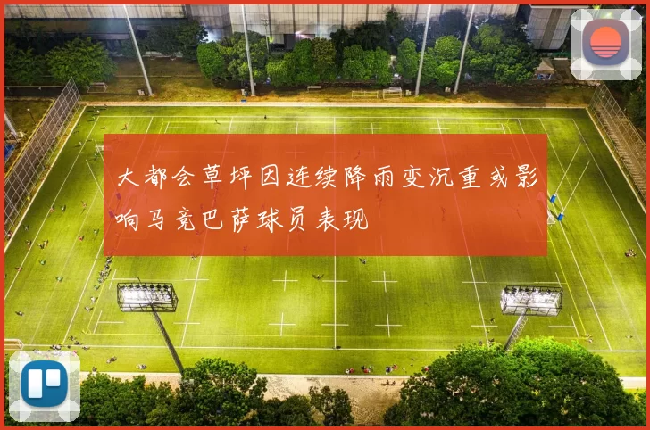 大都会草坪因连续降雨变沉重或影响马竞巴萨球员表现