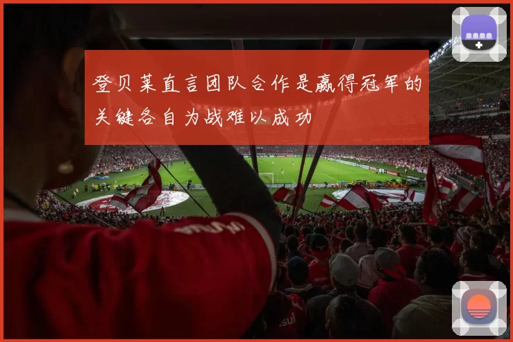 登贝莱直言团队合作是赢得冠军的关键各自为战难以成功