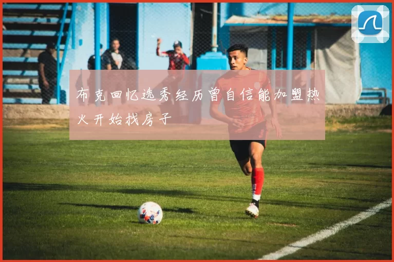 布克回忆选秀经历曾自信能加盟热火开始找房子