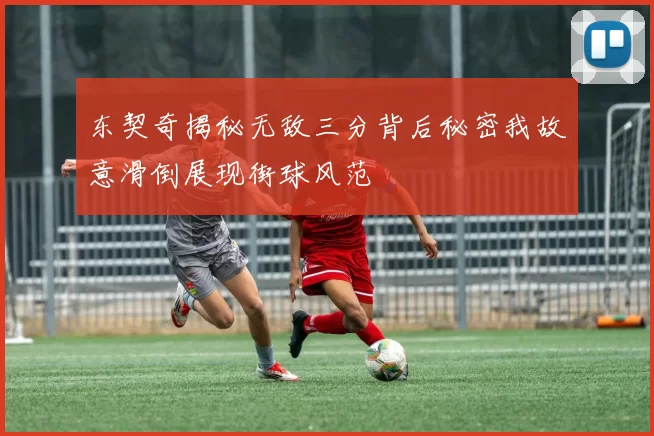 东契奇揭秘无敌三分背后秘密我故意滑倒展现街球风范