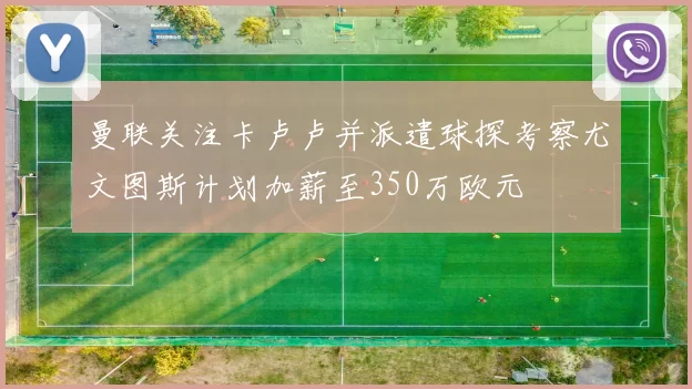 曼联关注卡卢卢并派遣球探考察尤文图斯计划加薪至350万欧元