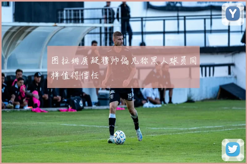 图拉姆质疑穆帅偏见称黑人球员同样值得信任