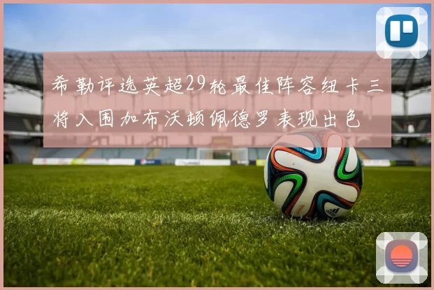希勒评选英超29轮最佳阵容纽卡三将入围加布沃顿佩德罗表现出色