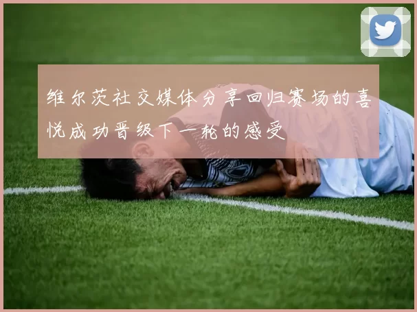 维尔茨社交媒体分享回归赛场的喜悦成功晋级下一轮的感受