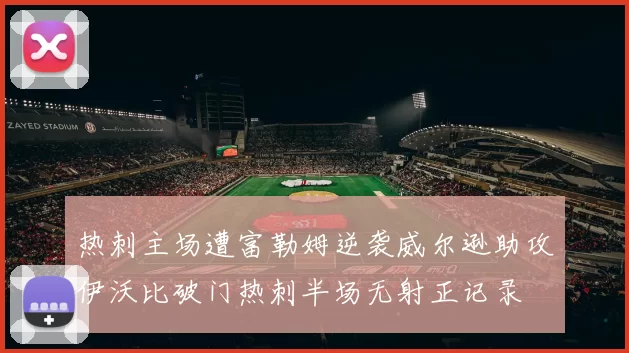 热刺主场遭富勒姆逆袭威尔逊助攻伊沃比破门热刺半场无射正记录