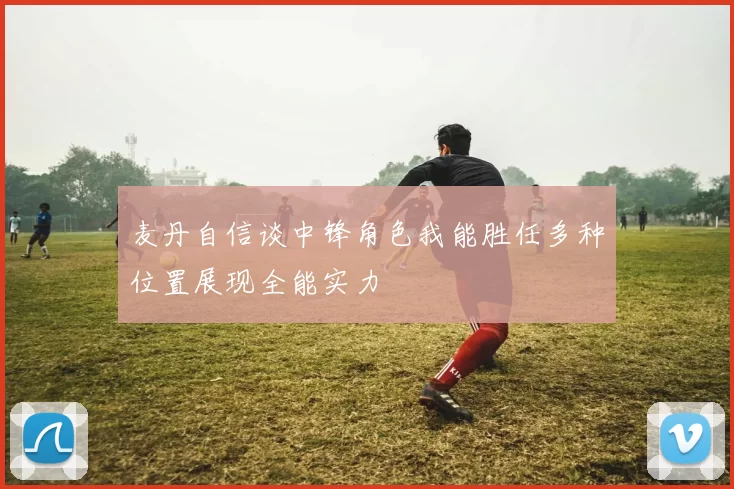 麦丹自信谈中锋角色我能胜任多种位置展现全能实力
