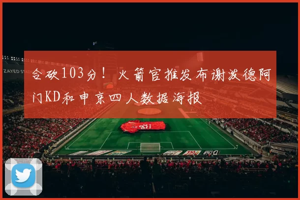 合砍103分！火箭官推发布谢泼德阿门KD和申京四人数据海报