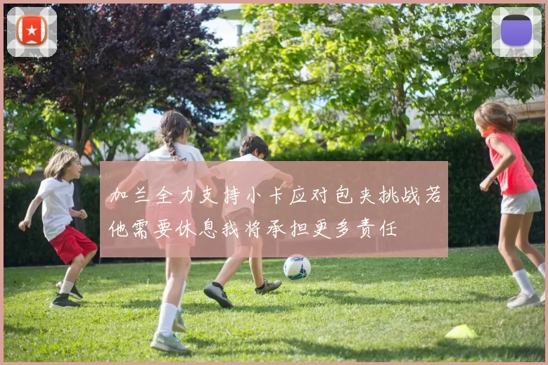 加兰全力支持小卡应对包夹挑战若他需要休息我将承担更多责任