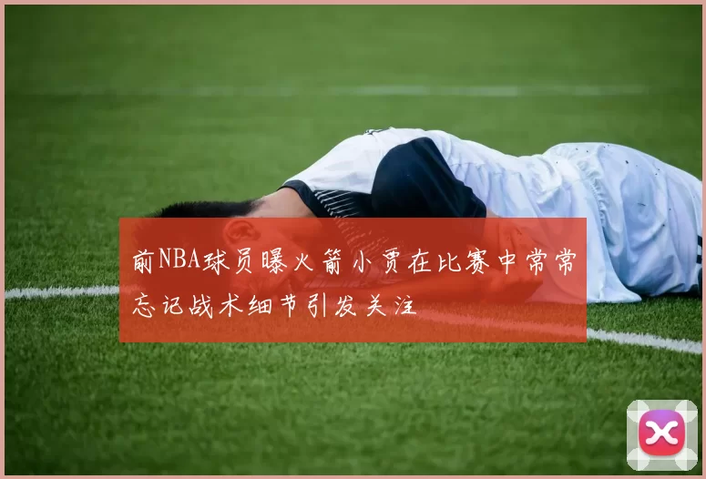 前NBA球员曝火箭小贾在比赛中常常忘记战术细节引发关注
