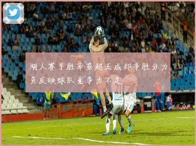 湖人赛季胜率虽超五成却净胜分为负反映球队竞争力不足