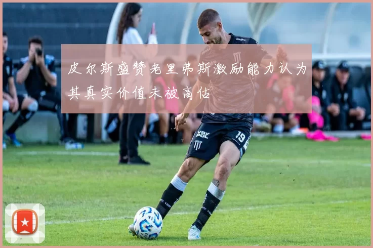 皮尔斯盛赞老里弗斯激励能力认为其真实价值未被高估