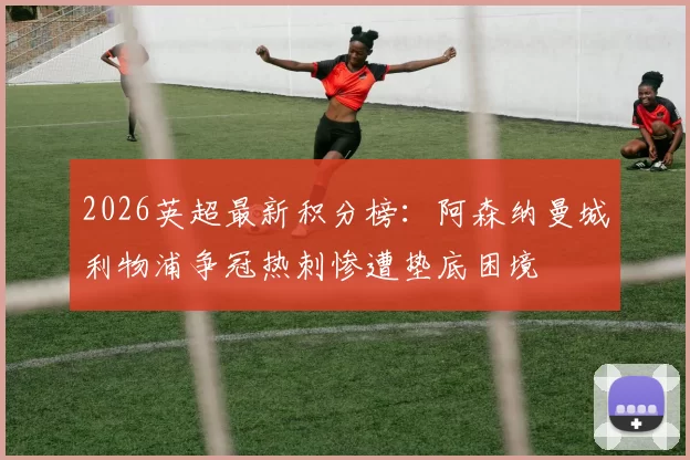 2026英超最新积分榜：阿森纳曼城利物浦争冠热刺惨遭垫底困境