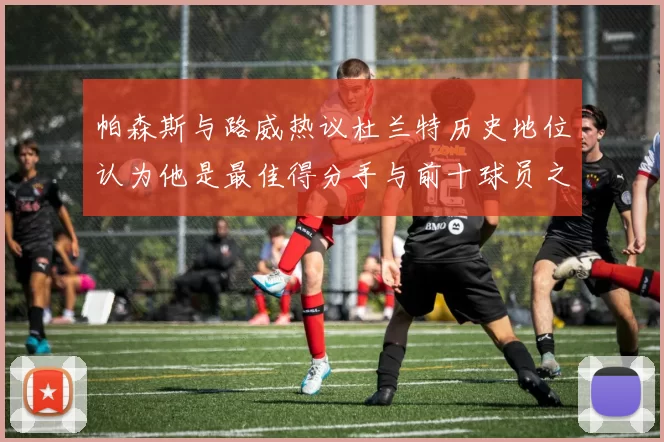帕森斯与路威热议杜兰特历史地位认为他是最佳得分手与前十球员之一
