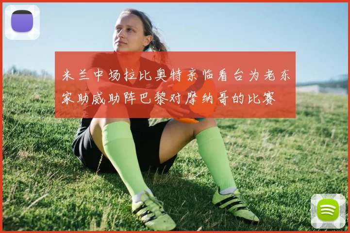 米兰中场拉比奥特亲临看台为老东家助威助阵巴黎对摩纳哥的比赛