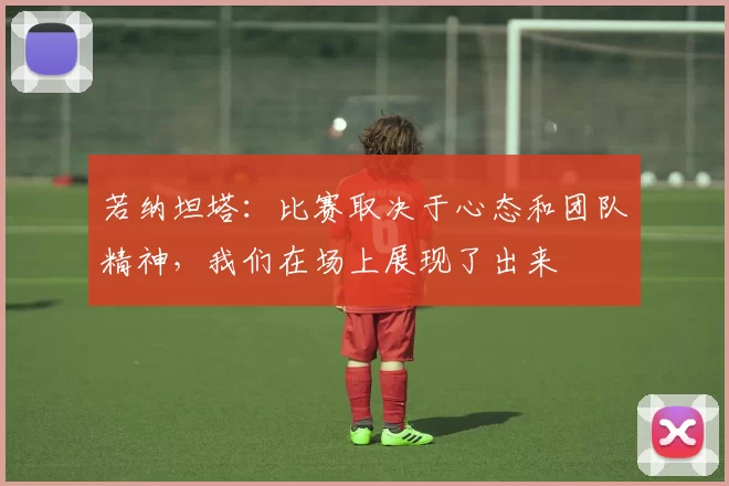 若纳坦塔：比赛取决于心态和团队精神，我们在场上展现了出来