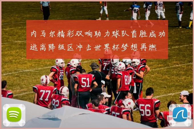 内马尔精彩双响助力球队首胜成功逃离降级区冲击世界杯梦想再燃