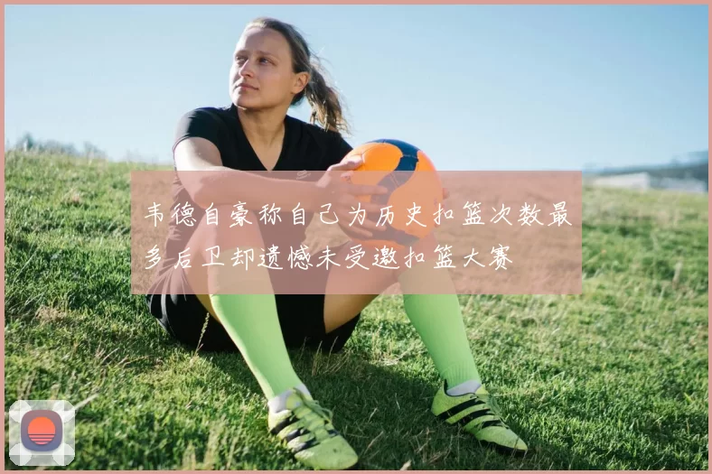 韦德自豪称自己为历史扣篮次数最多后卫却遗憾未受邀扣篮大赛
