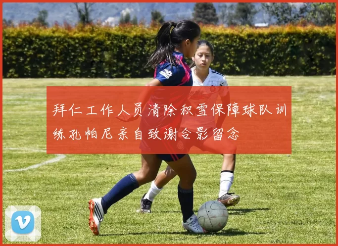 拜仁工作人员清除积雪保障球队训练孔帕尼亲自致谢合影留念