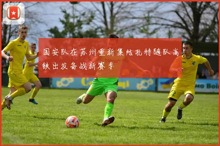 国安队在苏州重新集结孔特随队高铁出发备战新赛季