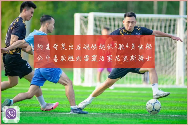 约基奇复出后战绩起伏2胜4负快船公牛喜获胜利雷霆活塞尼克斯骑士接连失利