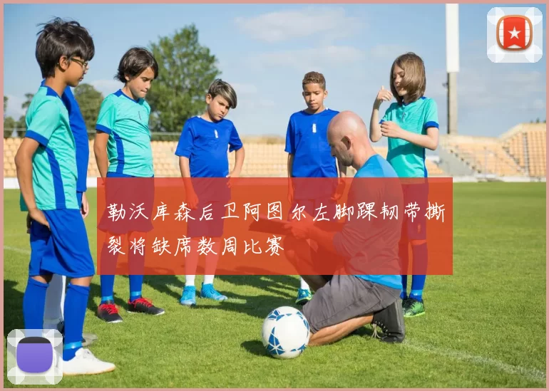 勒沃库森后卫阿图尔左脚踝韧带撕裂将缺席数周比赛